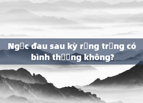 Ngực đau sau kỳ rụng trứng có bình thường không?