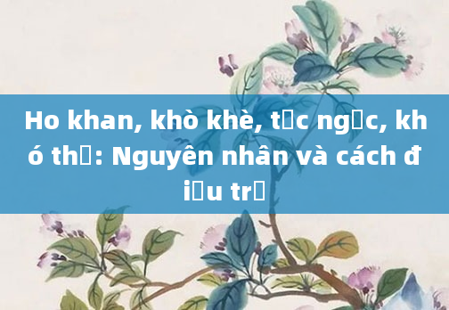 Ho khan, khò khè, tức ngực, khó thở: Nguyên nhân và cách điều trị
