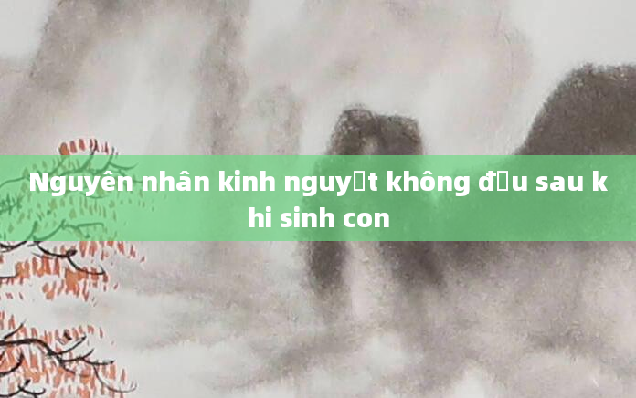 Nguyên nhân kinh nguyệt không đều sau khi sinh con