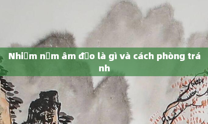 Nhiễm nấm âm đạo là gì và cách phòng tránh