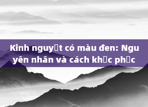Kinh nguyệt có màu đen: Nguyên nhân và cách khắc phục