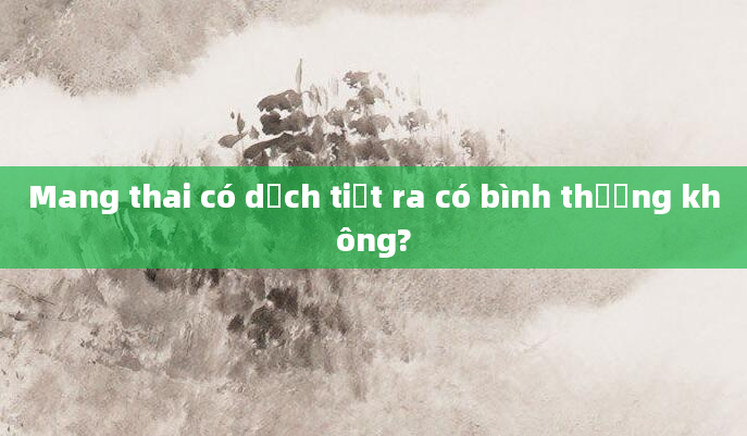 Mang thai có dịch tiết ra có bình thường không?