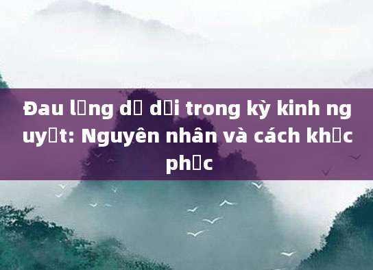Đau lưng dữ dội trong kỳ kinh nguyệt: Nguyên nhân và cách khắc phục
