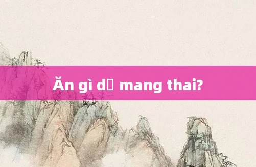 Ăn gì dễ mang thai?
